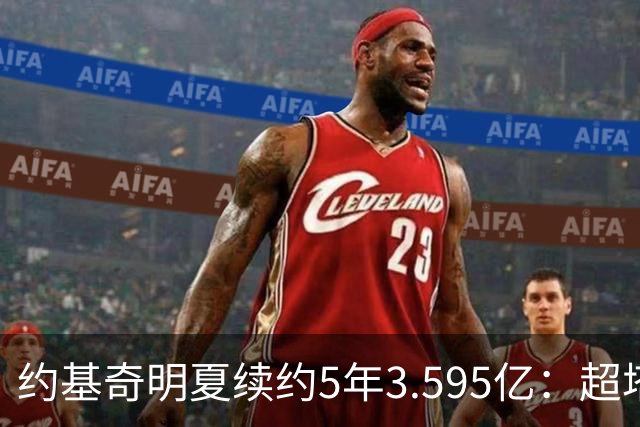 约基奇明夏续约5年3.595亿：超塔图姆4500万，成NBA历史最大合同