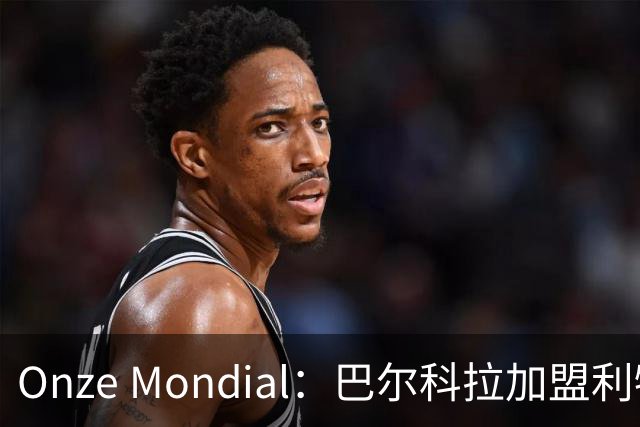Onze Mondial：巴尔科拉加盟利物浦，前提是加克波离队